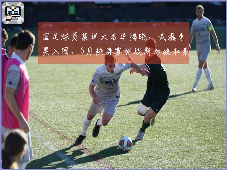国足球员集训大名单揭晓，武磊李昊入围，6月热身赛将战新加坡和泰国
