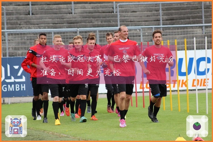 杜埃论欧冠决赛：巴黎已做好充分准备，时间更为充裕