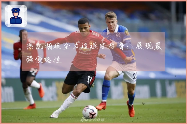 热凯湖狼全力追逐字母哥，展现最强侵略性